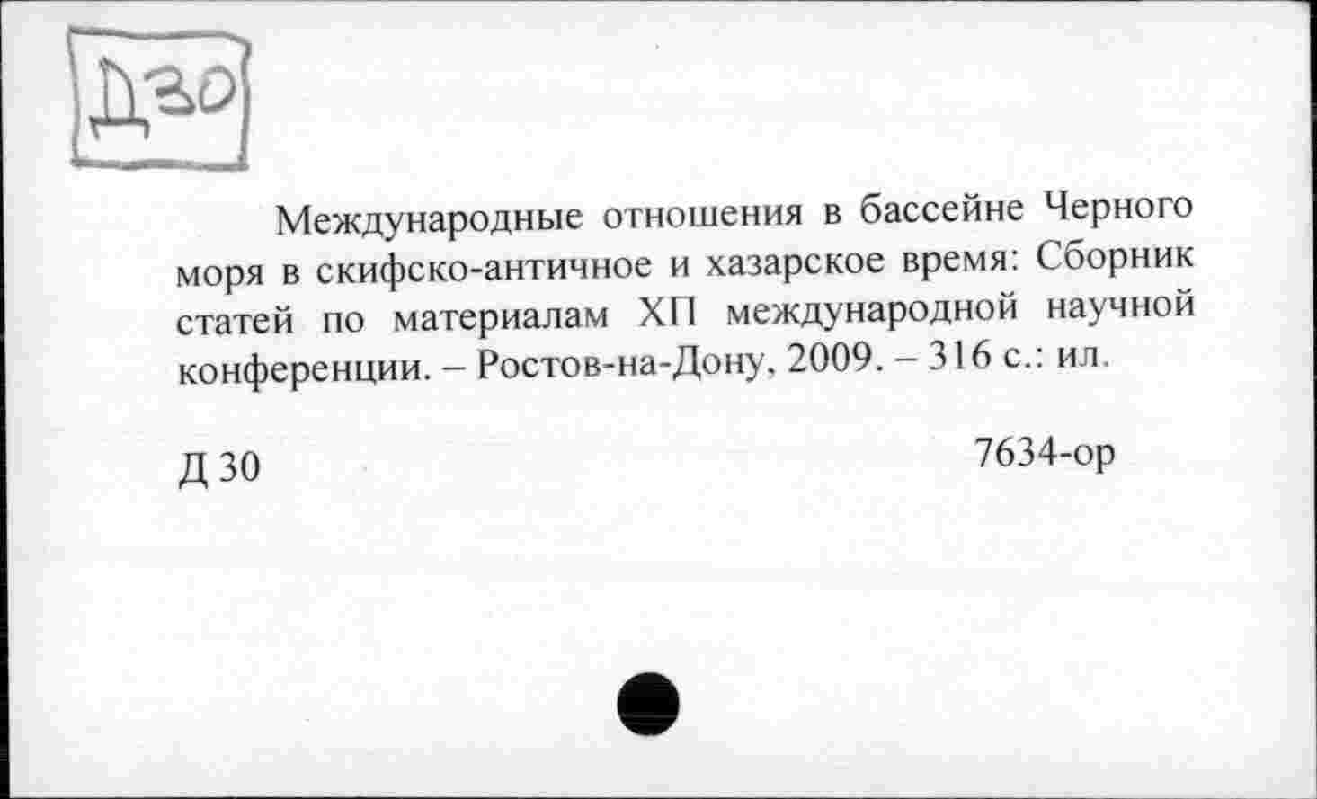 ﻿Международные отношения в бассейне Черного моря в скифско-античное и хазарское время: Сборник статей по материалам ХП международной научной конференции. - Ростов-на-Дону, 2009. - 316 с.: ил.
дзо
7634-ор